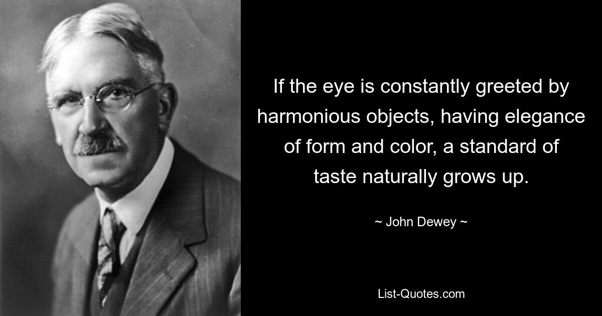 If the eye is constantly greeted by harmonious objects, having elegance of form and color, a standard of taste naturally grows up. — © John Dewey