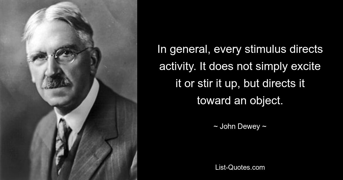 In general, every stimulus directs activity. It does not simply excite it or stir it up, but directs it toward an object. — © John Dewey