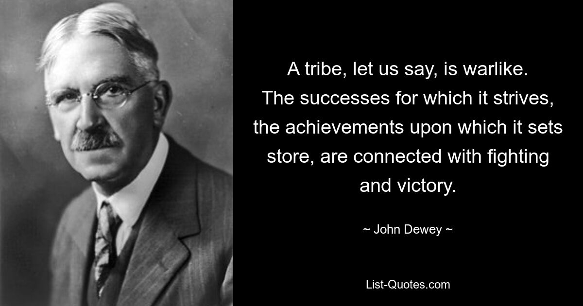 A tribe, let us say, is warlike. The successes for which it strives, the achievements upon which it sets store, are connected with fighting and victory. — © John Dewey