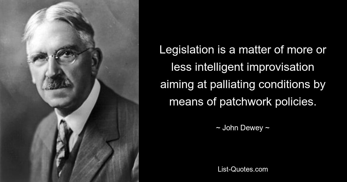 Legislation is a matter of more or less intelligent improvisation aiming at palliating conditions by means of patchwork policies. — © John Dewey