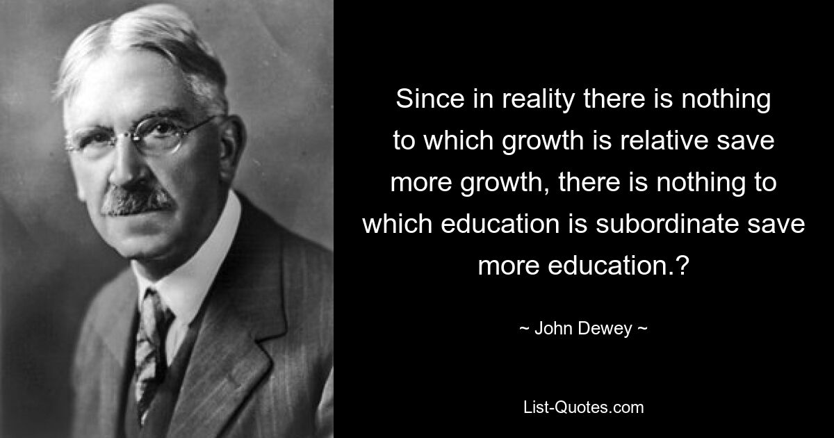 Since in reality there is nothing to which growth is relative save more growth, there is nothing to which education is subordinate save more education.? — © John Dewey