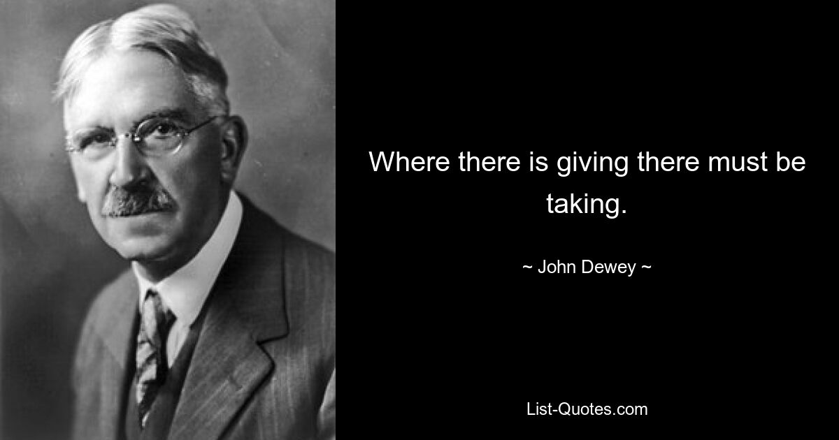 Where there is giving there must be taking. — © John Dewey