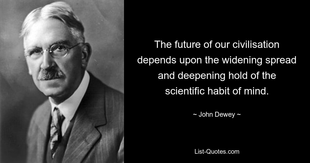 The future of our civilisation depends upon the widening spread and deepening hold of the scientific habit of mind. — © John Dewey