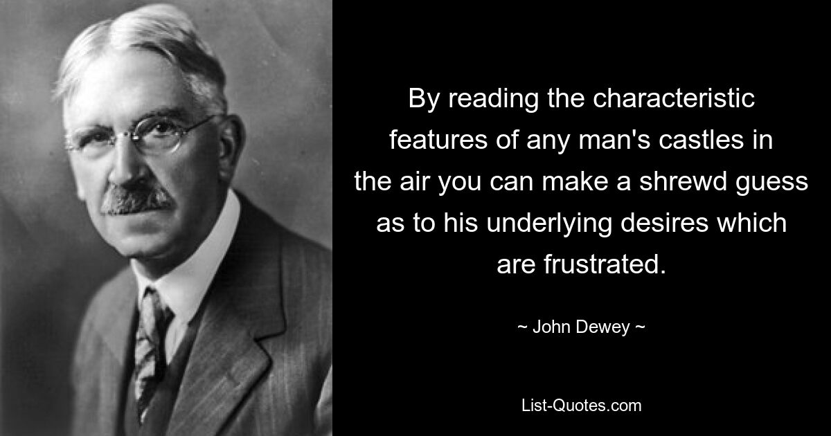 By reading the characteristic features of any man's castles in the air you can make a shrewd guess as to his underlying desires which are frustrated. — © John Dewey