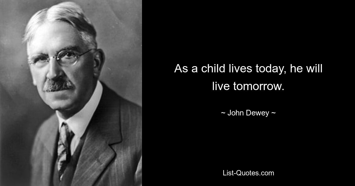 As a child lives today, he will live tomorrow. — © John Dewey