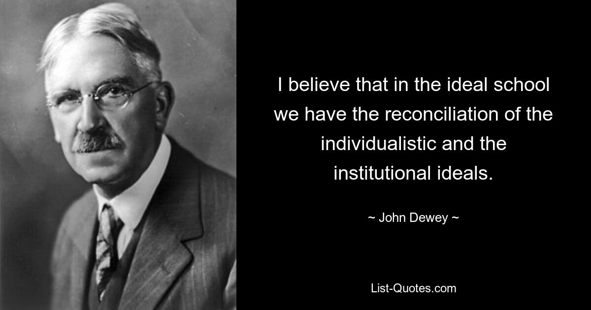 I believe that in the ideal school we have the reconciliation of the individualistic and the institutional ideals. — © John Dewey