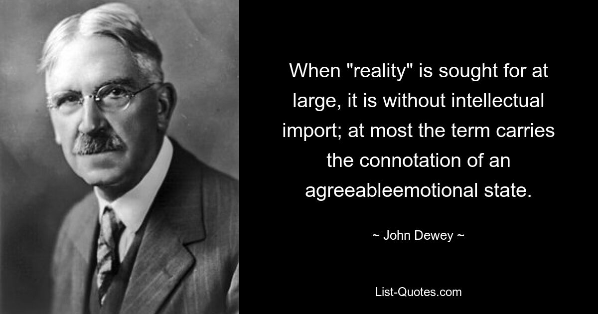 When "reality" is sought for at large, it is without intellectual import; at most the term carries the connotation of an agreeableemotional state. — © John Dewey