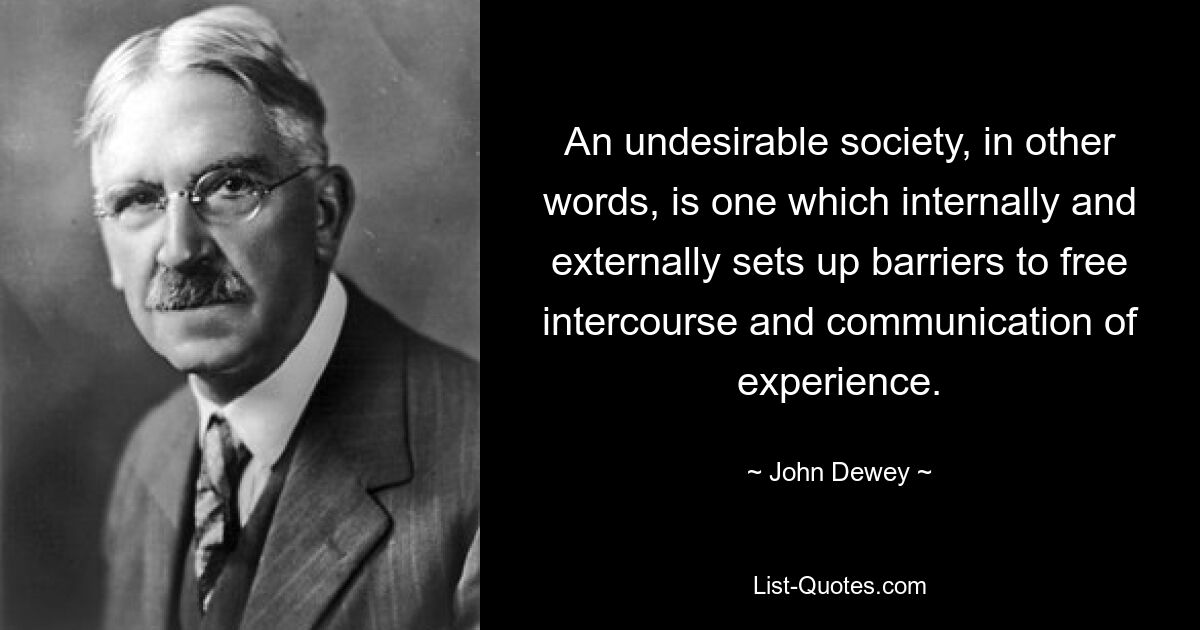 An undesirable society, in other words, is one which internally and externally sets up barriers to free intercourse and communication of experience. — © John Dewey