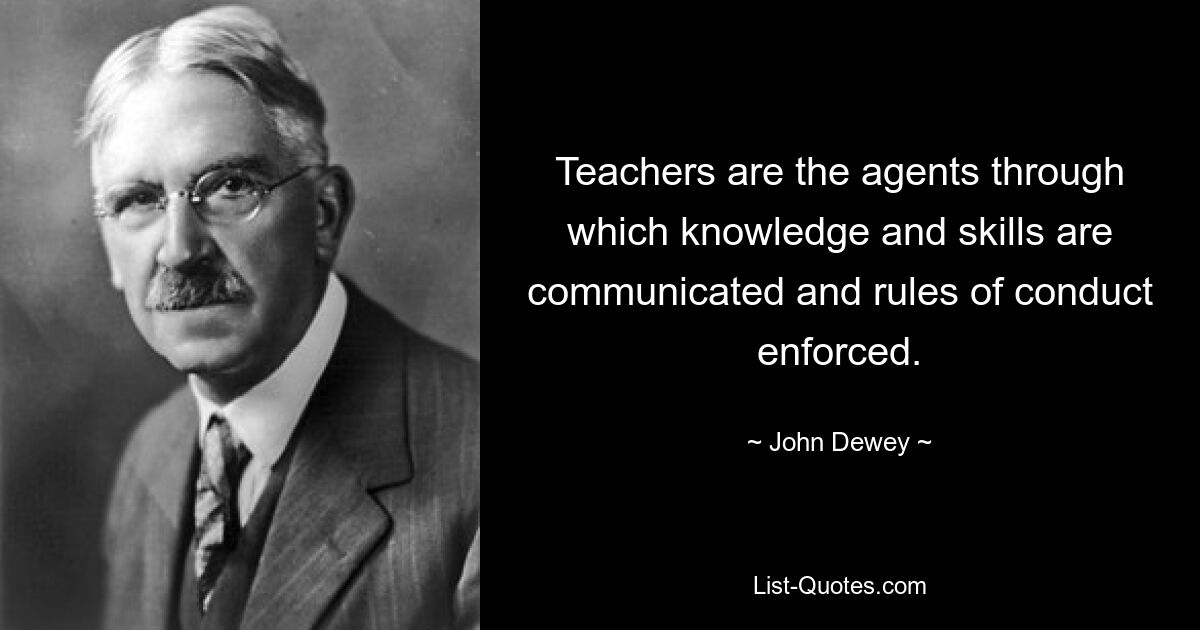 Teachers are the agents through which knowledge and skills are communicated and rules of conduct enforced. — © John Dewey