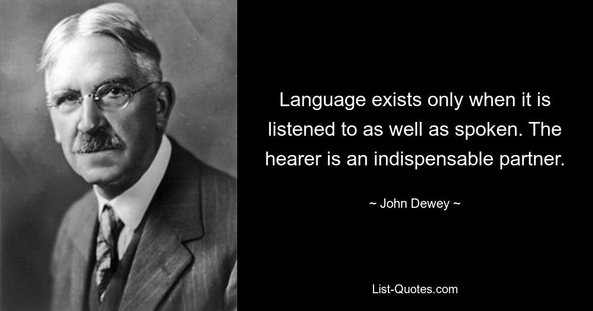 Language exists only when it is listened to as well as spoken. The hearer is an indispensable partner. — © John Dewey