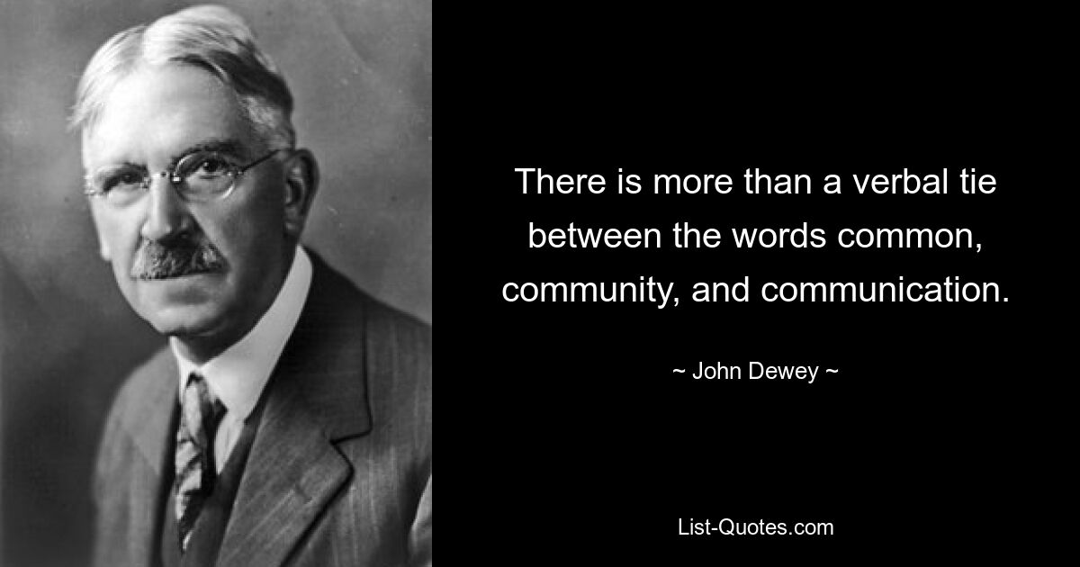 There is more than a verbal tie between the words common, community, and communication. — © John Dewey