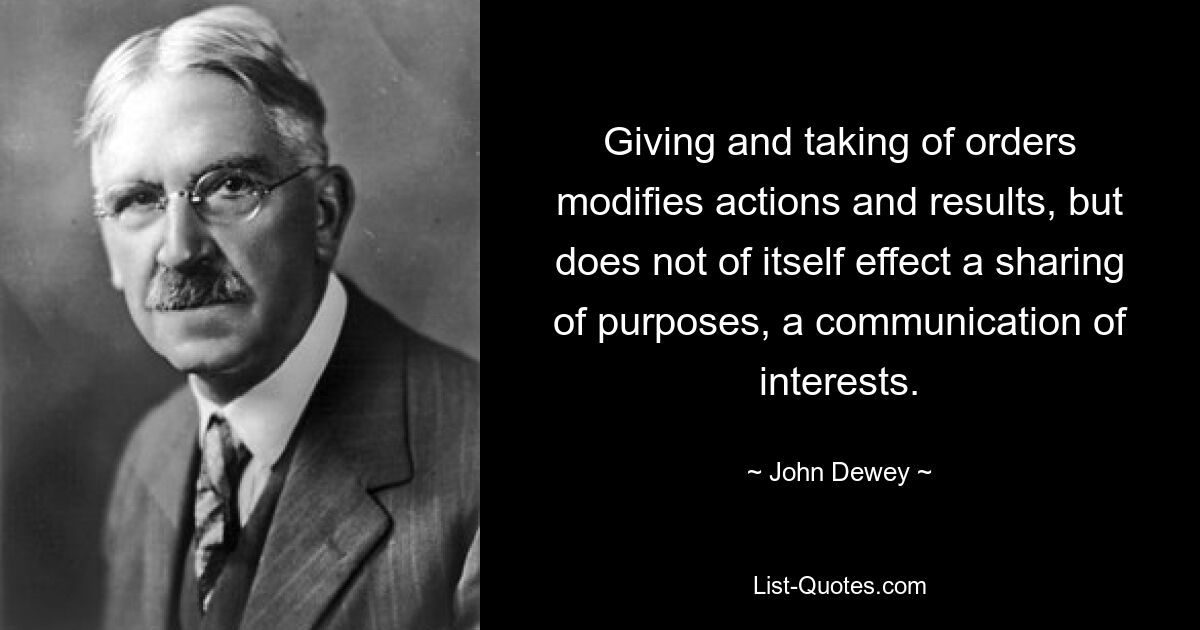 Giving and taking of orders modifies actions and results, but does not of itself effect a sharing of purposes, a communication of interests. — © John Dewey