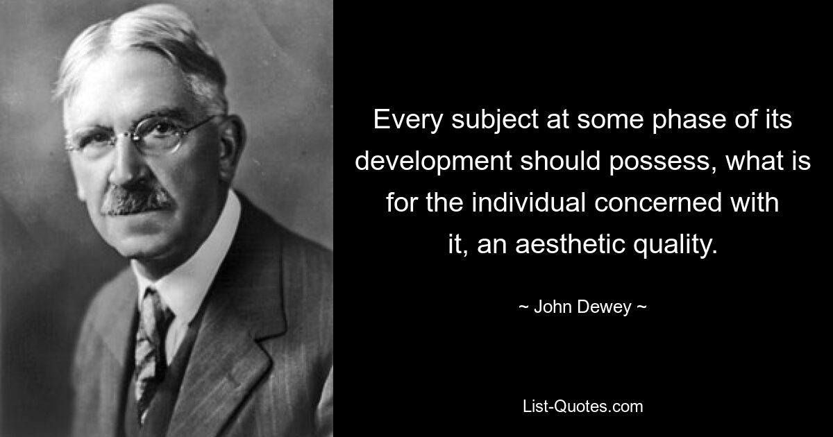 Every subject at some phase of its development should possess, what is for the individual concerned with it, an aesthetic quality. — © John Dewey