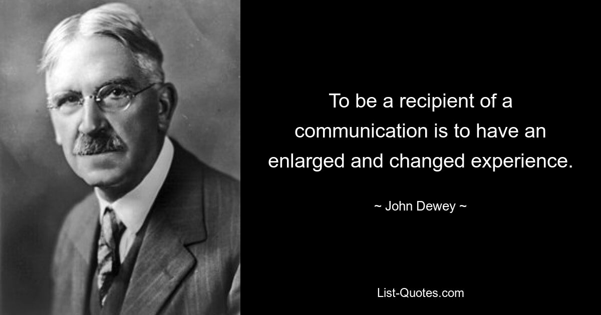 To be a recipient of a communication is to have an enlarged and changed experience. — © John Dewey