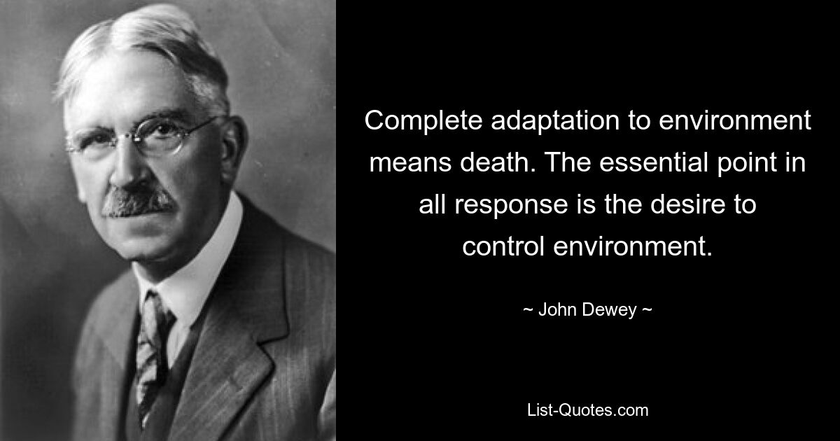 Complete adaptation to environment means death. The essential point in all response is the desire to control environment. — © John Dewey