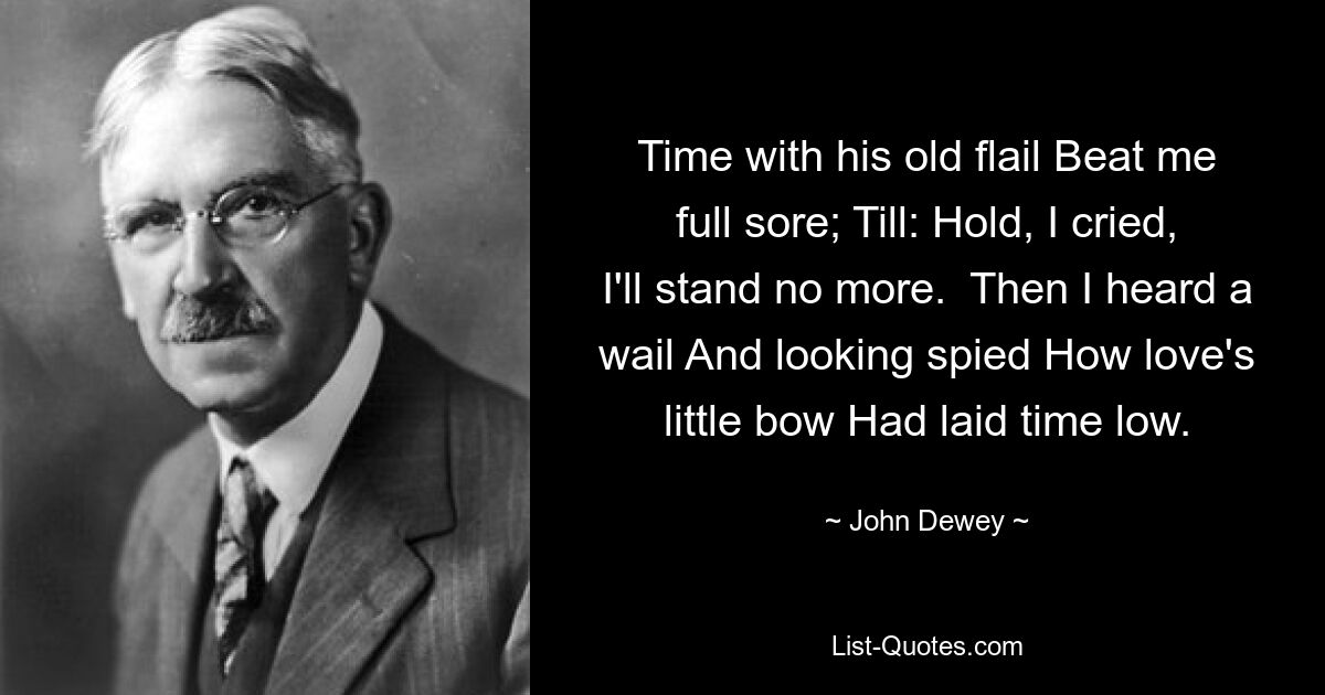 Time with his old flail Beat me full sore; Till: Hold, I cried, I'll stand no more.  Then I heard a wail And looking spied How love's little bow Had laid time low. — © John Dewey