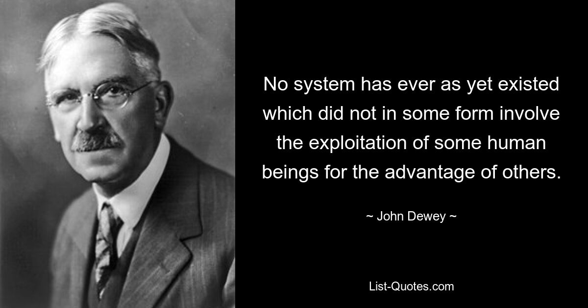 No system has ever as yet existed which did not in some form involve the exploitation of some human beings for the advantage of others. — © John Dewey