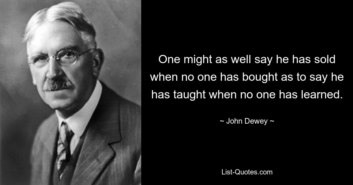 One might as well say he has sold when no one has bought as to say he has taught when no one has learned. — © John Dewey