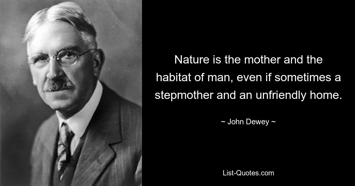 Nature is the mother and the habitat of man, even if sometimes a stepmother and an unfriendly home. — © John Dewey