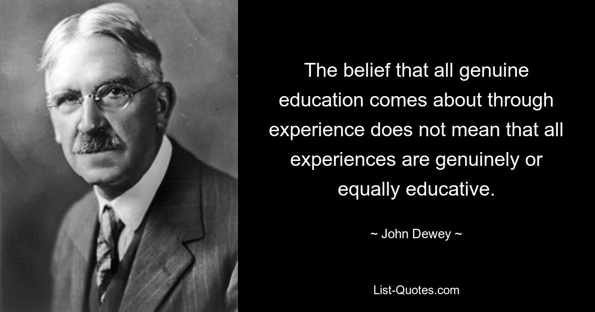 The belief that all genuine education comes about through experience does not mean that all experiences are genuinely or equally educative. — © John Dewey