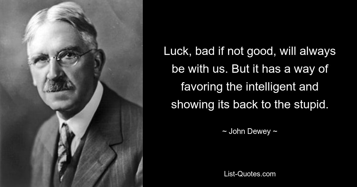 Luck, bad if not good, will always be with us. But it has a way of favoring the intelligent and showing its back to the stupid. — © John Dewey