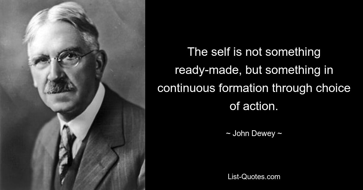 The self is not something ready-made, but something in continuous formation through choice of action. — © John Dewey