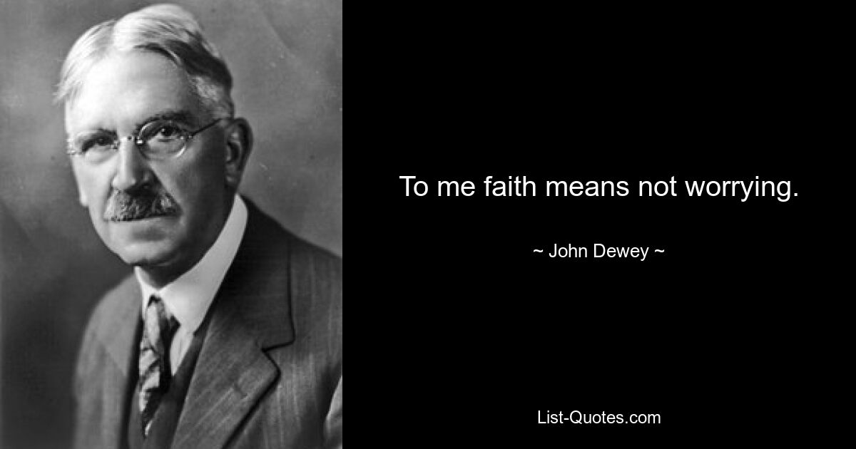 To me faith means not worrying. — © John Dewey