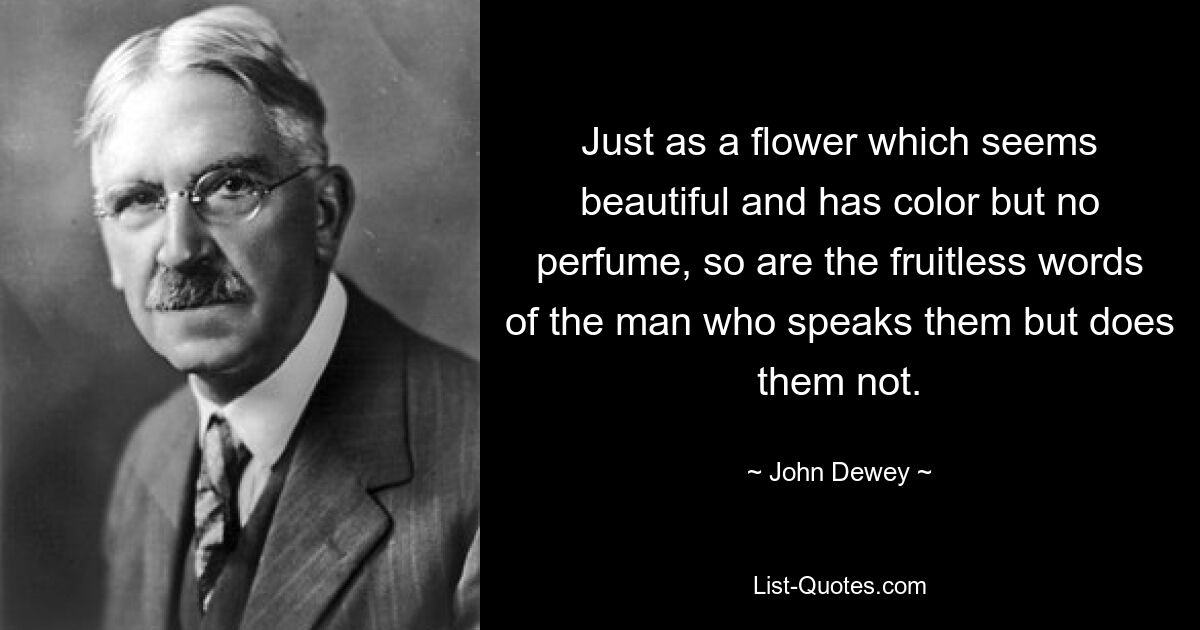 Just as a flower which seems beautiful and has color but no perfume, so are the fruitless words of the man who speaks them but does them not. — © John Dewey