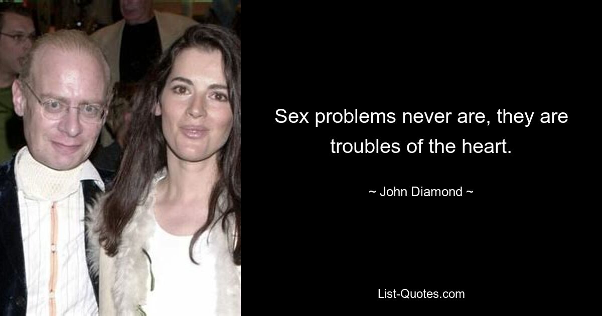 Sex problems never are, they are troubles of the heart. — © John Diamond