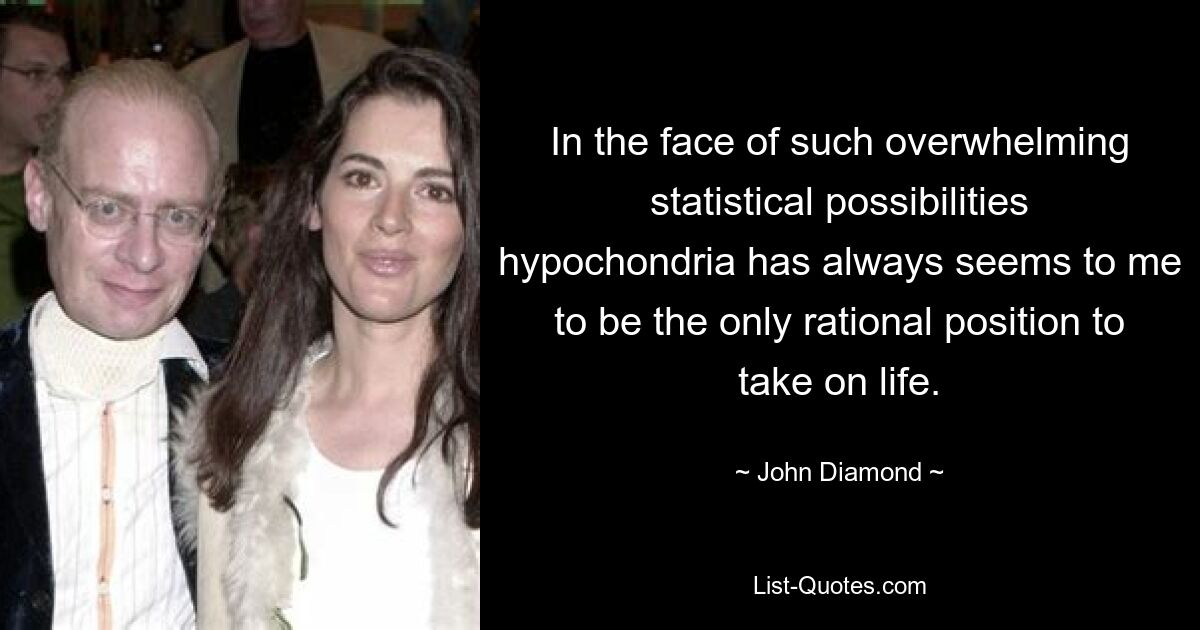 In the face of such overwhelming statistical possibilities hypochondria has always seems to me to be the only rational position to take on life. — © John Diamond