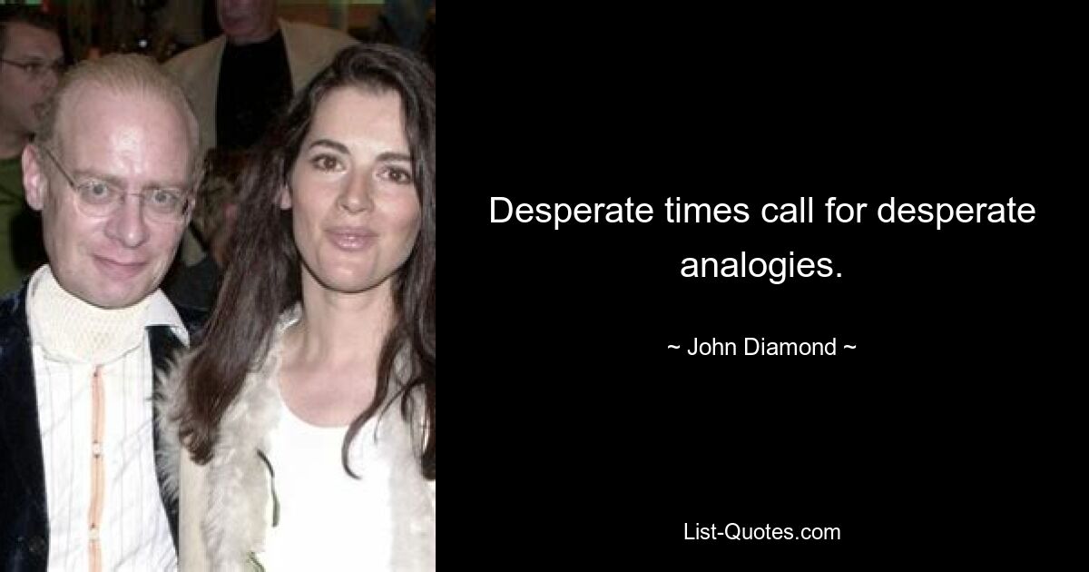 Desperate times call for desperate analogies. — © John Diamond