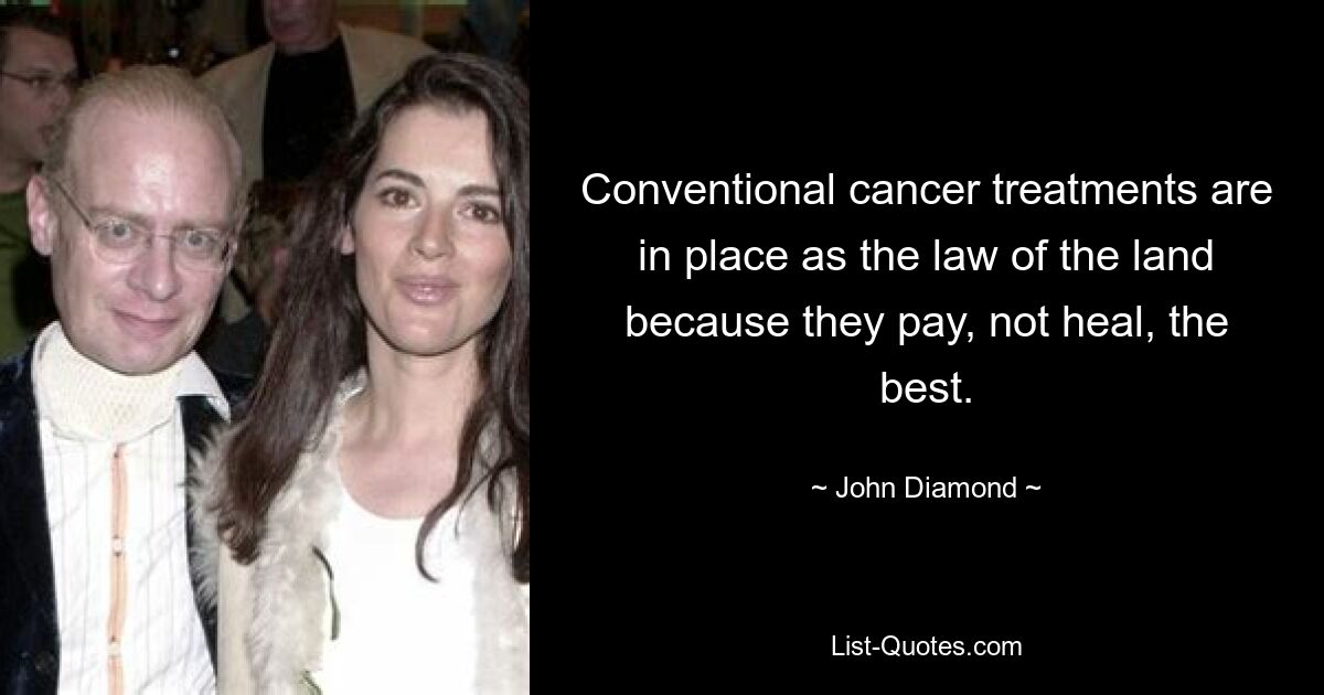 Conventional cancer treatments are in place as the law of the land because they pay, not heal, the best. — © John Diamond