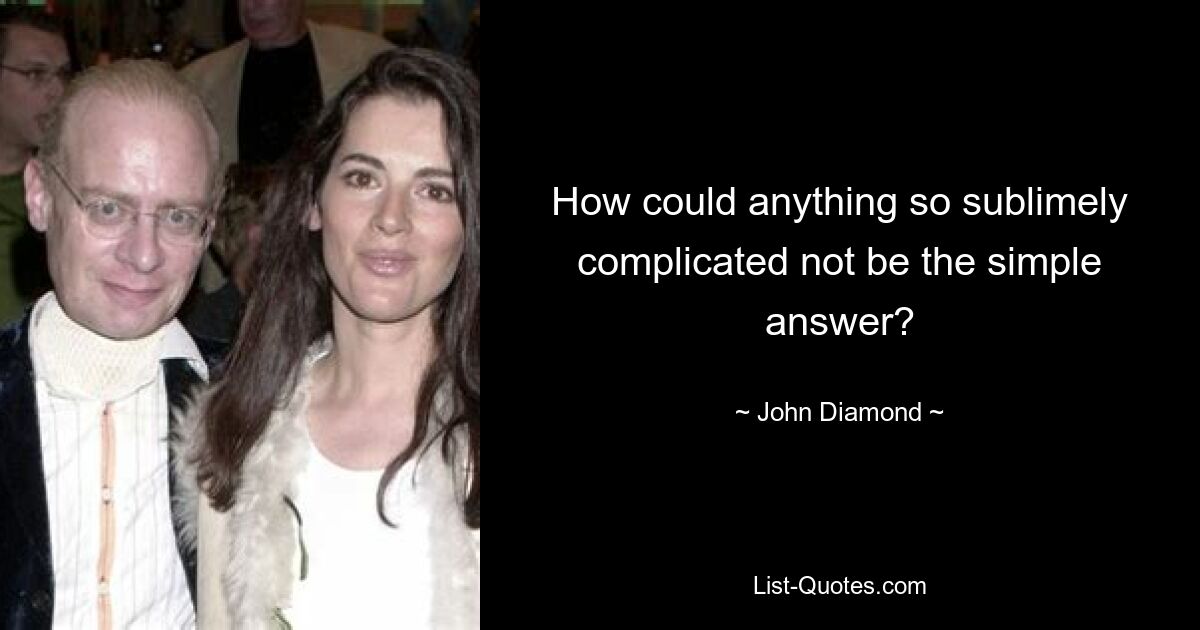 How could anything so sublimely complicated not be the simple answer? — © John Diamond