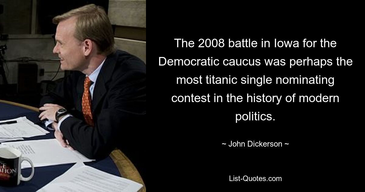 The 2008 battle in Iowa for the Democratic caucus was perhaps the most titanic single nominating contest in the history of modern politics. — © John Dickerson