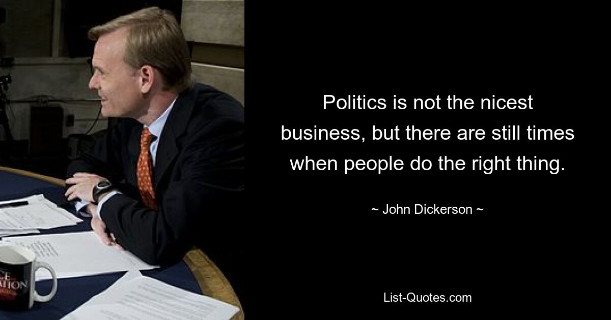 Politics is not the nicest business, but there are still times when people do the right thing. — © John Dickerson