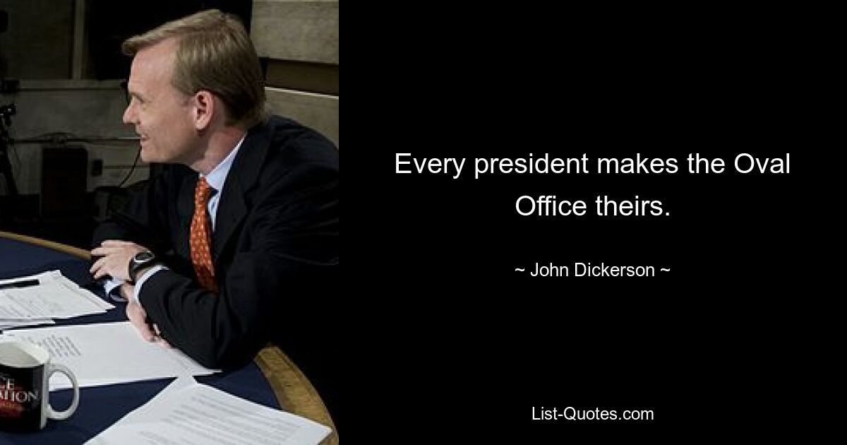 Every president makes the Oval Office theirs. — © John Dickerson