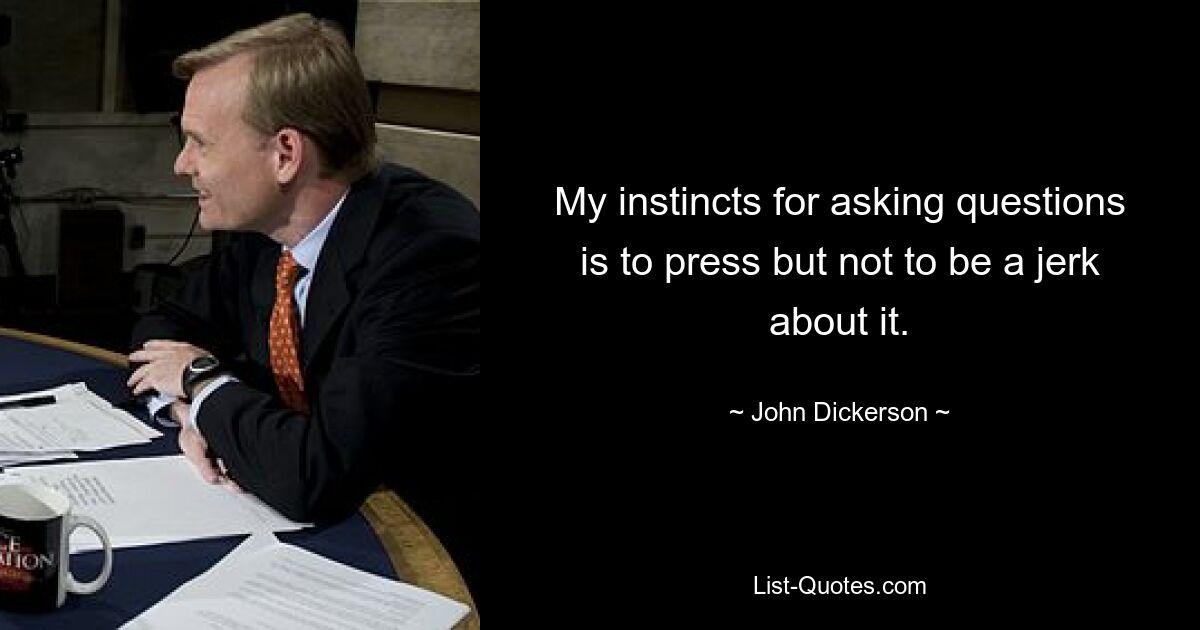 My instincts for asking questions is to press but not to be a jerk about it. — © John Dickerson