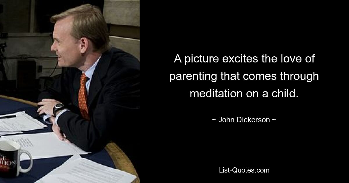 A picture excites the love of parenting that comes through meditation on a child. — © John Dickerson