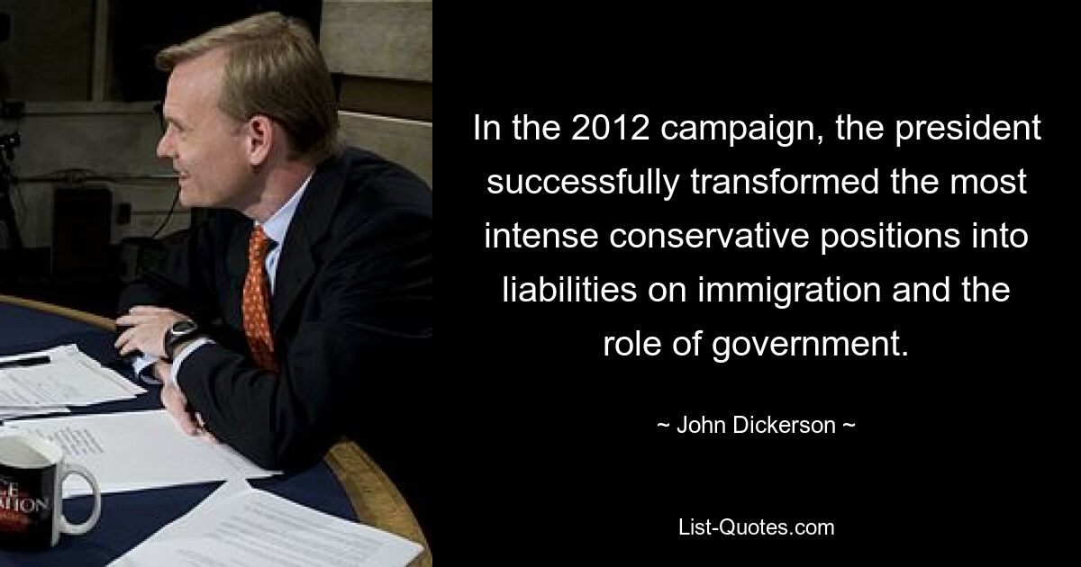 In the 2012 campaign, the president successfully transformed the most intense conservative positions into liabilities on immigration and the role of government. — © John Dickerson