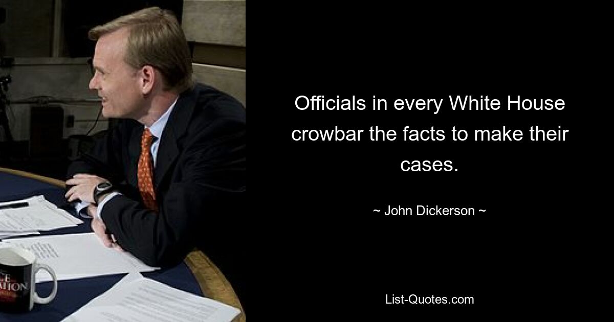 Officials in every White House crowbar the facts to make their cases. — © John Dickerson