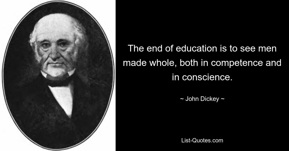 The end of education is to see men made whole, both in competence and in conscience. — © John Dickey