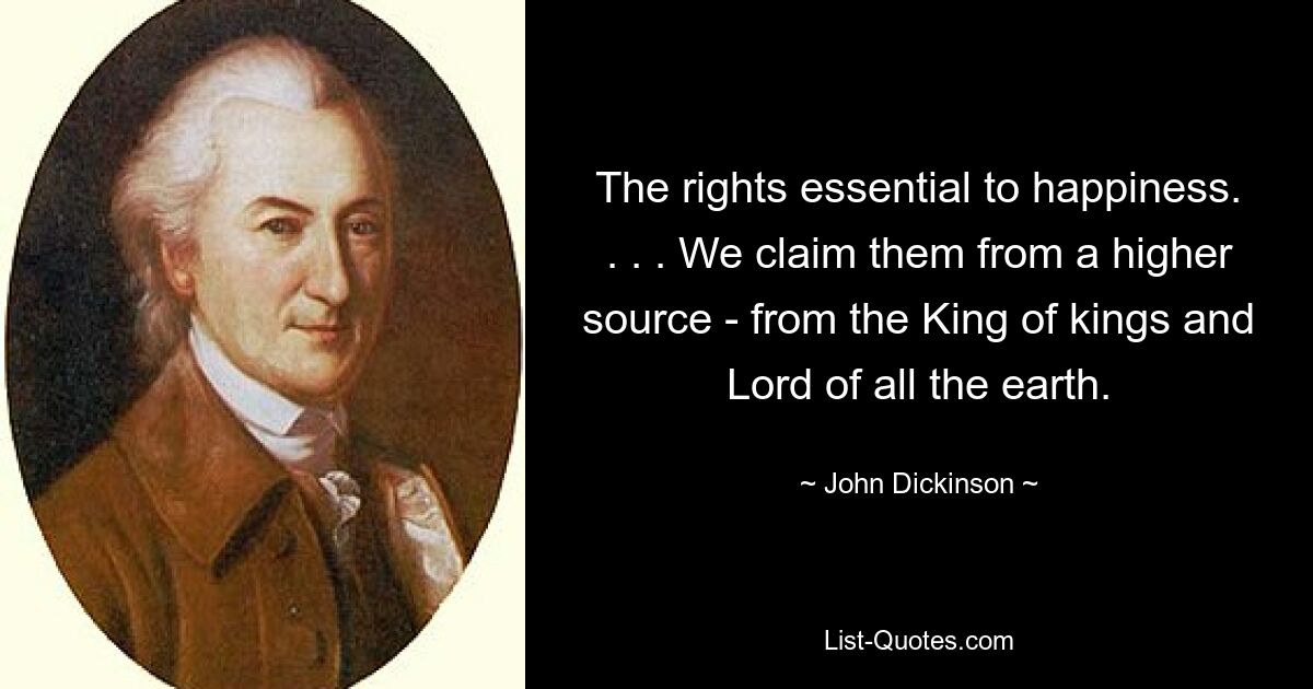 The rights essential to happiness. . . . We claim them from a higher source - from the King of kings and Lord of all the earth. — © John Dickinson