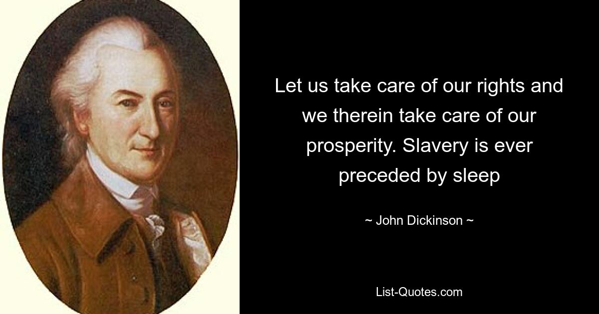 Let us take care of our rights and we therein take care of our prosperity. Slavery is ever preceded by sleep — © John Dickinson