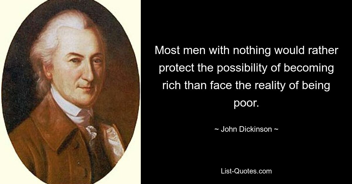 Most men with nothing would rather protect the possibility of becoming rich than face the reality of being poor. — © John Dickinson