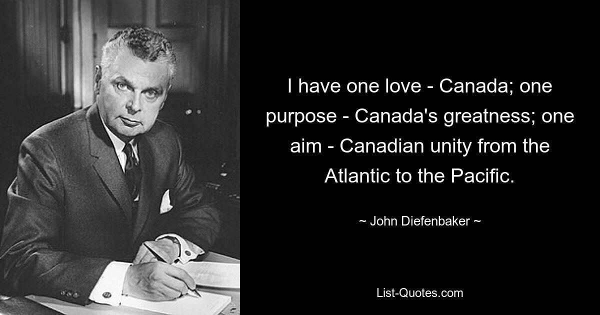 I have one love - Canada; one purpose - Canada's greatness; one aim - Canadian unity from the Atlantic to the Pacific. — © John Diefenbaker