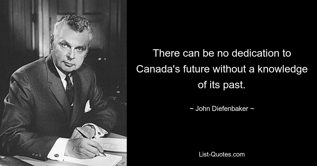 There can be no dedication to Canada's future without a knowledge of its past. — © John Diefenbaker