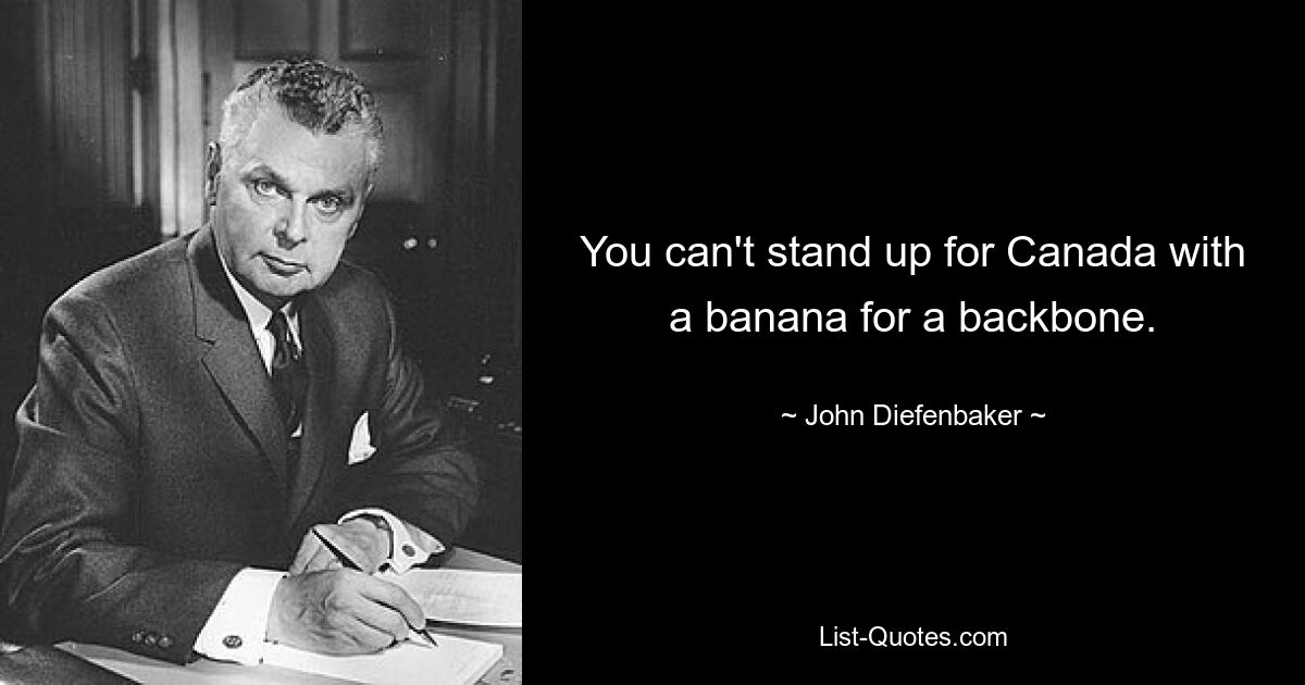 You can't stand up for Canada with a banana for a backbone. — © John Diefenbaker