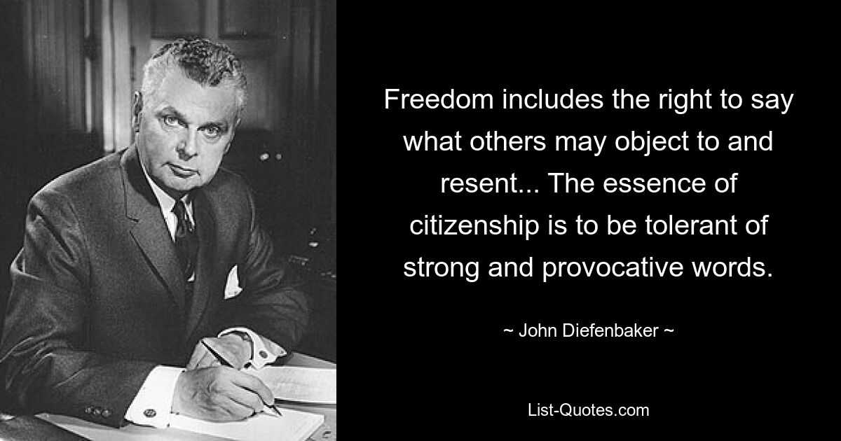 Freedom includes the right to say what others may object to and resent... The essence of citizenship is to be tolerant of strong and provocative words. — © John Diefenbaker