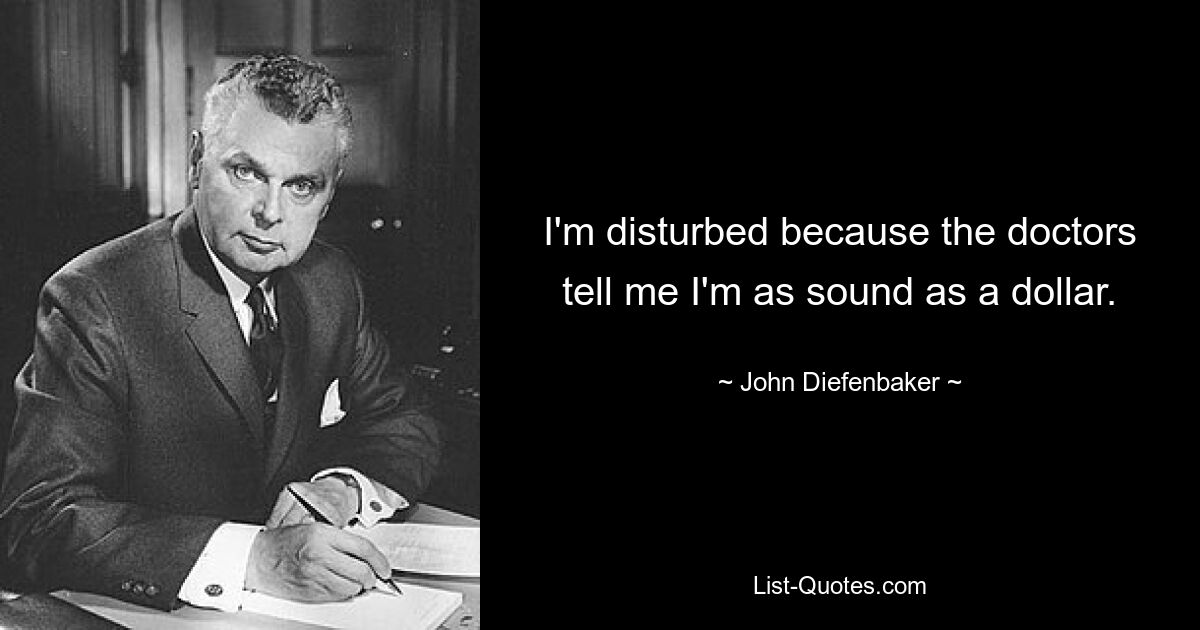 I'm disturbed because the doctors tell me I'm as sound as a dollar. — © John Diefenbaker