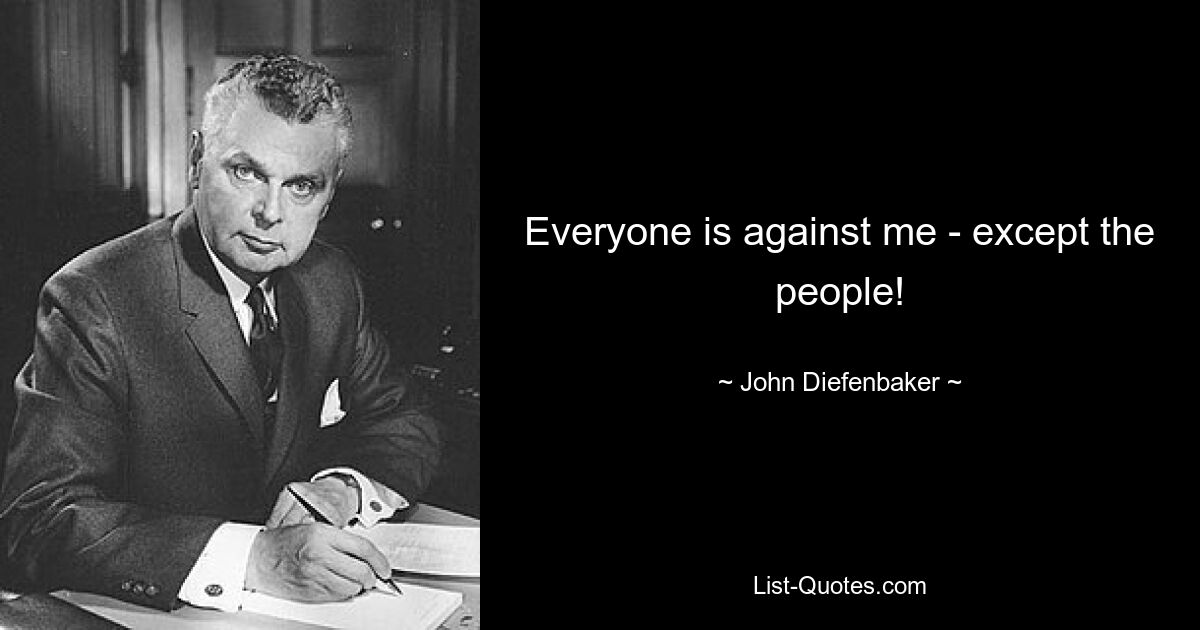 Everyone is against me - except the people! — © John Diefenbaker